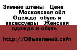 Зимние штаны › Цена ­ 1 800 - Московская обл. Одежда, обувь и аксессуары » Женская одежда и обувь   